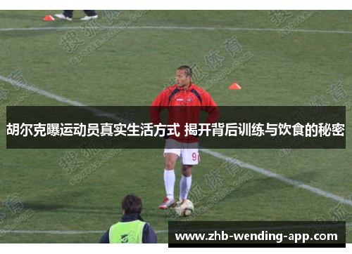 胡尔克曝运动员真实生活方式 揭开背后训练与饮食的秘密