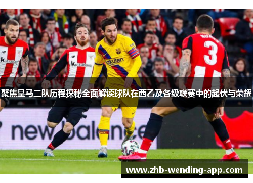 聚焦皇马二队历程探秘全面解读球队在西乙及各级联赛中的起伏与荣耀 聚焦皇马二队历程探秘全面解读球队在西乙及各级联赛中的起伏与荣耀