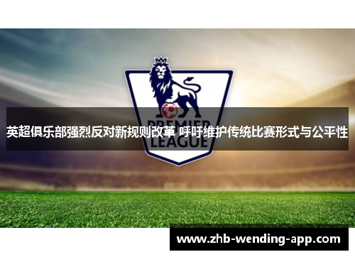 英超俱乐部强烈反对新规则改革 呼吁维护传统比赛形式与公平性