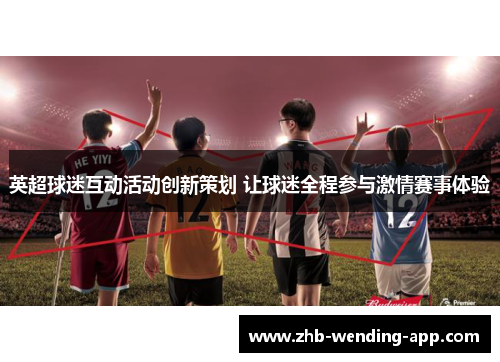 英超球迷互动活动创新策划 让球迷全程参与激情赛事体验 英超球迷互动活动创新策划 让球迷全程参与激情赛事体验
