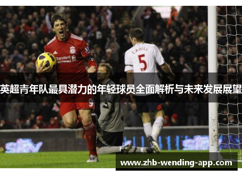 英超青年队最具潜力的年轻球员全面解析与未来发展展望 英超青年队最具潜力的年轻球员全面解析与未来发展展望
