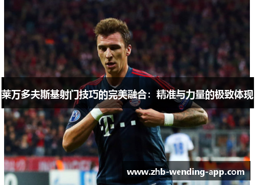 莱万多夫斯基射门技巧的完美融合:精准与力量的极致体现 莱万多夫斯基射门技巧的完美融合:精准与力量的极致体现