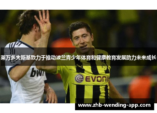 莱万多夫斯基致力于推动波兰青少年体育和健康教育发展助力未来成长 莱万多夫斯基致力于推动波兰青少年体育和健康教育发展助力未来成长