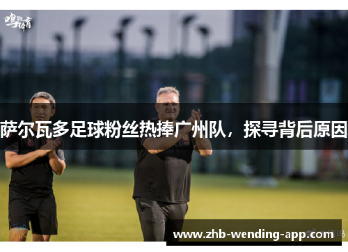 萨尔瓦多足球粉丝热捧广州队，探寻背后原因