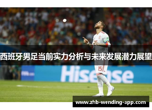 西班牙男足当前实力分析与未来发展潜力展望 西班牙男足当前实力分析与未来发展潜力展望