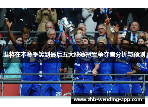 谁将在本赛季笑到最后五大联赛冠军争夺者分析与预测