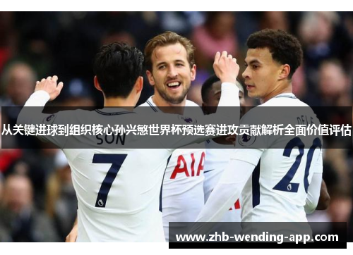 从关键进球到组织核心孙兴慜世界杯预选赛进攻贡献解析全面价值评估