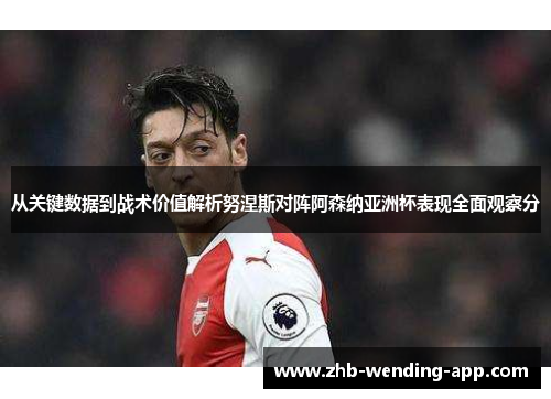 从关键数据到战术价值解析努涅斯对阵阿森纳亚洲杯表现全面观察分