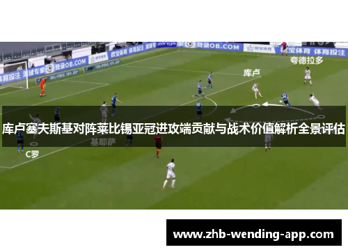 库卢塞夫斯基对阵莱比锡亚冠进攻端贡献与战术价值解析全景评估 库卢塞夫斯基对阵莱比锡亚冠进攻端贡献与战术价值解析全景评估