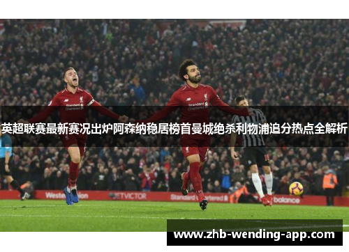 英超联赛最新赛况出炉阿森纳稳居榜首曼城绝杀利物浦追分热点全解析 英超联赛最新赛况出炉阿森纳稳居榜首曼城绝杀利物浦追分热点全解析
