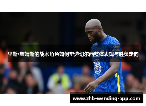 里斯·詹姆斯的战术角色如何塑造切尔西整体表现与胜负走向 里斯·詹姆斯的战术角色如何塑造切尔西整体表现与胜负走向