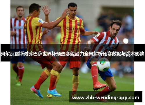 阿尔瓦雷斯对阵巴萨世界杯预选赛统治力全景解析比赛数据与战术影响 阿尔瓦雷斯对阵巴萨世界杯预选赛统治力全景解析比赛数据与战术影响