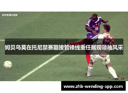 姆贝乌莫在托尼禁赛期接管锋线重任展现领袖风采