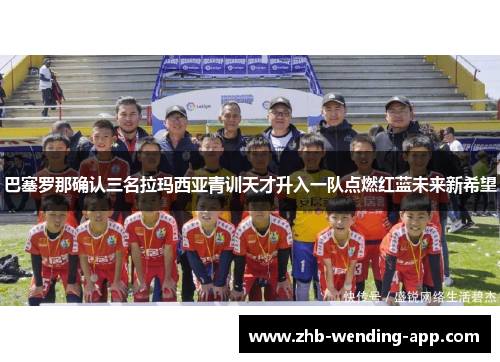 巴塞罗那确认三名拉玛西亚青训天才升入一队点燃红蓝未来新希望