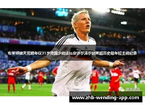 布莱顿破天荒聘年仅31岁德国少帅法比安许尔泽尔创英超历史最年轻主帅纪录