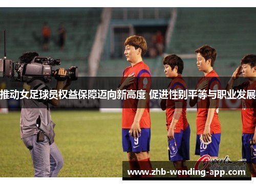 推动女足球员权益保障迈向新高度 促进性别平等与职业发展