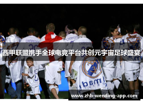 西甲联盟携手全球电竞平台共创元宇宙足球盛宴