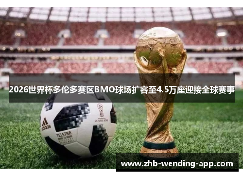 2026世界杯多伦多赛区BMO球场扩容至4.5万座迎接全球赛事