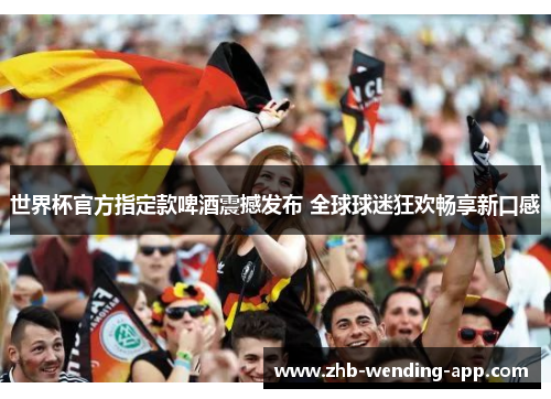 世界杯官方指定款啤酒震撼发布 全球球迷狂欢畅享新口感