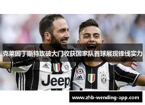 克莱因丁斯特攻破大门收获国家队首球展现锋线实力