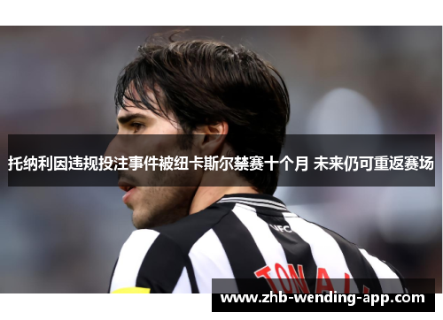 托纳利因违规投注事件被纽卡斯尔禁赛十个月 未来仍可重返赛场