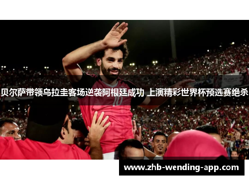 贝尔萨带领乌拉圭客场逆袭阿根廷成功 上演精彩世界杯预选赛绝杀 贝尔萨带领乌拉圭客场逆袭阿根廷成功 上演精彩世界杯预选赛绝杀