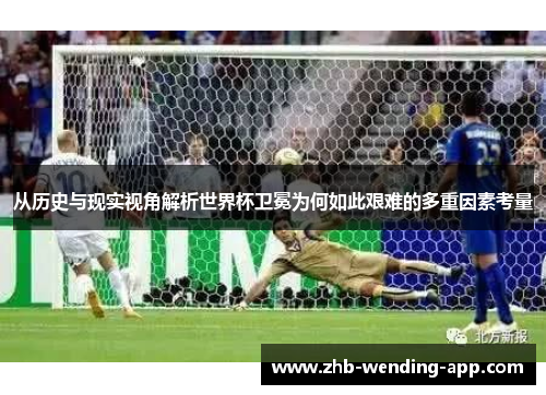 从历史与现实视角解析世界杯卫冕为何如此艰难的多重因素考量 从历史与现实视角解析世界杯卫冕为何如此艰难的多重因素考量