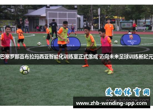 巴塞罗那宣布拉玛西亚智能化训练室正式落成 迈向未来足球训练新纪元 巴塞罗那宣布拉玛西亚智能化训练室正式落成 迈向未来足球训练新纪元