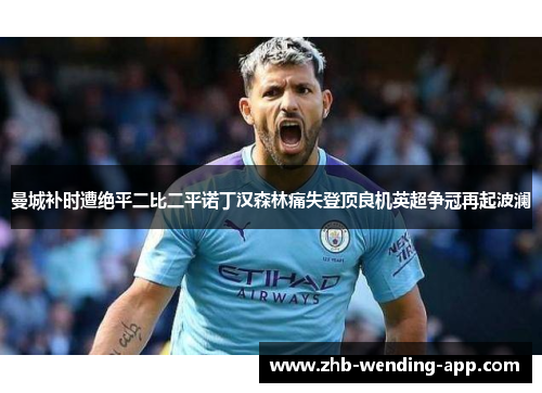 曼城补时遭绝平二比二平诺丁汉森林痛失登顶良机英超争冠再起波澜