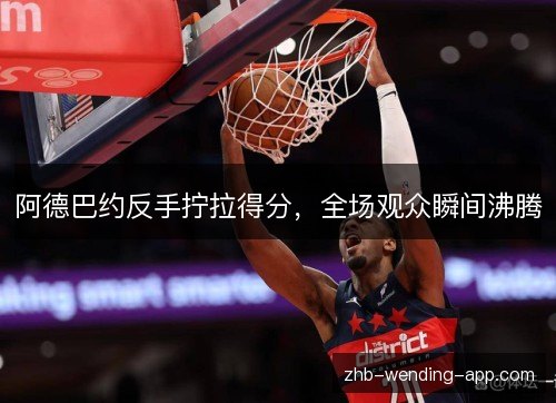 阿德巴约反手拧拉得分，全场观众瞬间沸腾