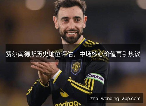 费尔南德斯历史地位评估,中场核心价值再引热议 费尔南德斯历史地位评估,中场核心价值再引热议