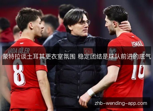 蒙特拉谈土耳其更衣室氛围 稳定团结是球队前进的底气 蒙特拉谈土耳其更衣室氛围 稳定团结是球队前进的底气